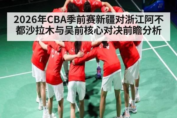 2026年CBA季前赛新疆对浙江阿不都沙拉木与吴前核心对决前瞻分析
