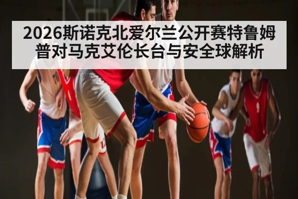 2026斯诺克北爱尔兰公开赛特鲁姆普对马克艾伦长台与安全球解析