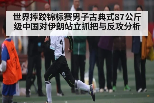 世界摔跤锦标赛男子古典式87公斤级中国对伊朗站立抓把与反攻分析